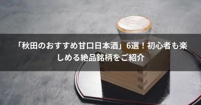 「秋田のおすすめ甘口日本酒」6選！初心者も楽しめる絶品銘柄をご紹介
