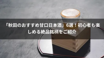 「秋田のおすすめ甘口日本酒」6選！初心者も楽しめる絶品銘柄をご紹介
