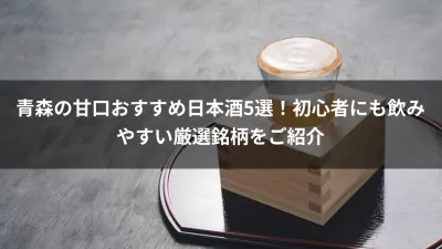 青森の甘口おすすめ日本酒5選！初心者にも飲みやすい厳選銘柄をご紹介