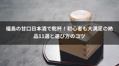 福島の甘口日本酒で乾杯！初心者も大満足の絶品11選と選び方のコツ
