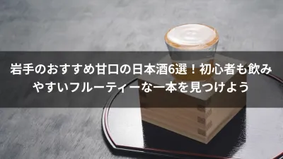 岩手のおすすめ甘口の日本酒6選！初心者も飲みやすいフルーティーな一本を見つけよう