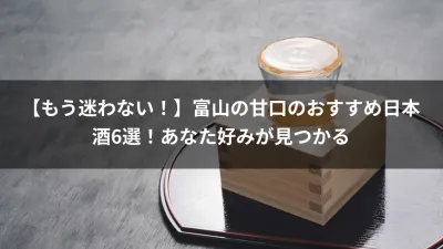 【もう迷わない！】富山の甘口のおすすめ日本酒6選！あなた好みが見つかる